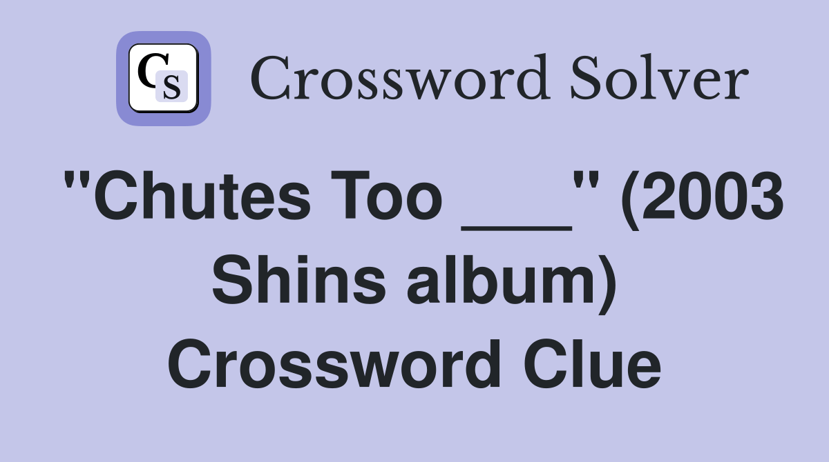 "Chutes Too ___" (2003 Shins album) Crossword Clue Answers